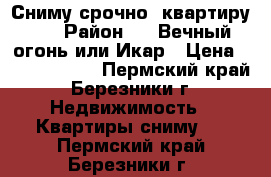 Сниму срочно  квартиру!!! › Район ­   Вечный огонь или Икар › Цена ­ 9000-10000 - Пермский край, Березники г. Недвижимость » Квартиры сниму   . Пермский край,Березники г.